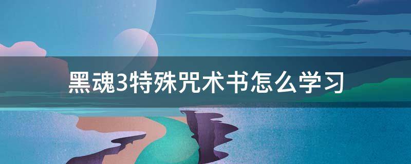 黑魂3特殊咒术书怎么学习（黑暗之魂3咒术书怎么学）