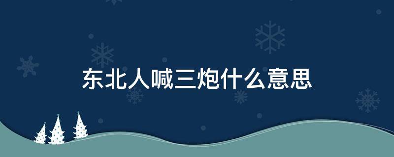 东北人喊三炮什么意思 三炮在东北什么意思