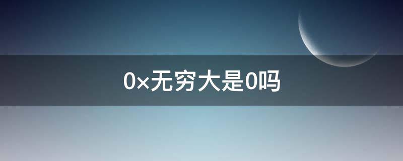 0×无穷大是0吗（0是不是无穷大）