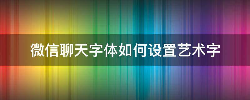 微信聊天字体如何设置艺术字 微信文字艺术字体怎么设置