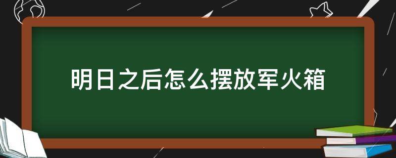 明日之后怎么摆放军火箱（明日之后怎么放置军火箱）