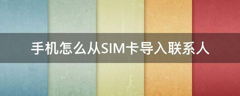 手机怎么从SIM卡导入联系人（华为手机怎么从sim卡导入联系人）