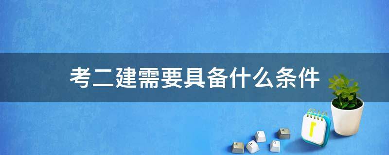 考二建需要具备什么条件 考二建需要什么条件有哪些