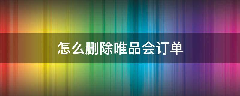 怎么删除唯品会订单 如何删除唯品会订单