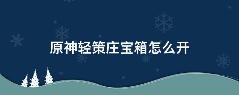 原神轻策庄宝箱怎么开（原神轻策庄的宝箱怎么开）