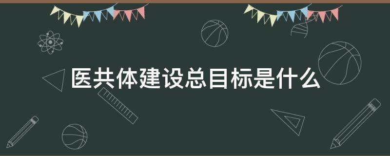 医共体建设总目标是什么 医共体建设的目标