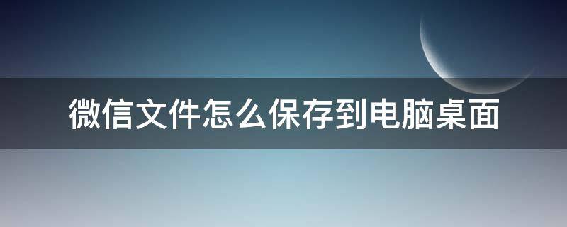 微信文件怎么保存到电脑桌面 电脑微信的文件怎么保存到桌面