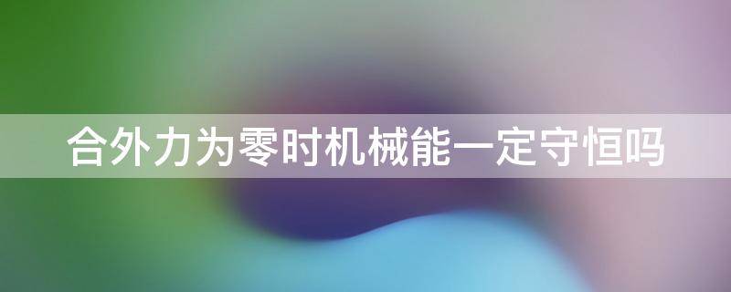 合外力为零时机械能一定守恒吗 合外力为零机械能是否守恒