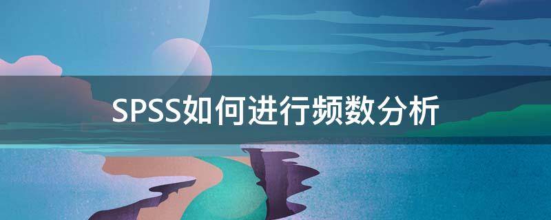 SPSS如何进行频数分析 spss怎么频数分析