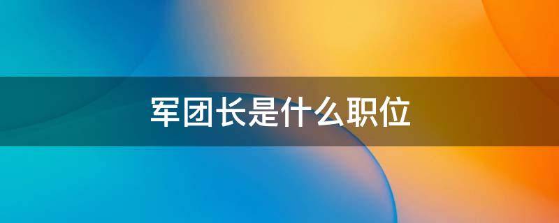 军团长是什么职位 军团长是什么职位?