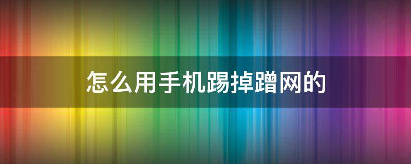 怎么用手机踢掉蹭网的 怎样用手机踢掉蹭网的