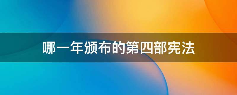 哪一年颁布的第四部宪法 第四部宪法哪年通过的