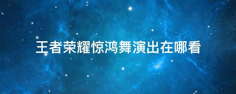 王者荣耀惊鸿舞演出在哪看 王者荣耀惊鸿舞演出看不了