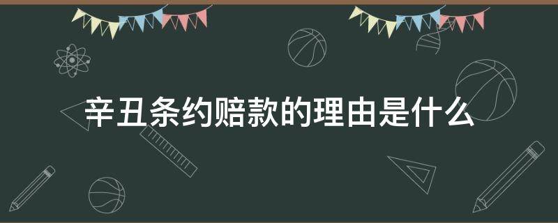 辛丑条约赔款的理由是什么（辛丑条约赔款内容）