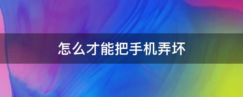 怎么才能把手机弄坏（怎么才能把手机弄坏又不能让老婆发现）