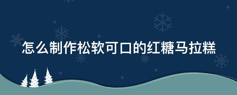 怎么制作松软可口的红糖马拉糕（怎么制作松软可口的红糖马拉糕窍门）