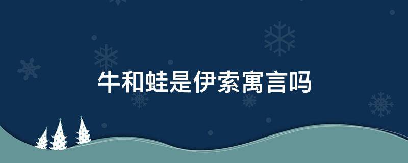 牛和蛙是伊索寓言吗（牛和蛙是不是《伊索寓言》的故事）