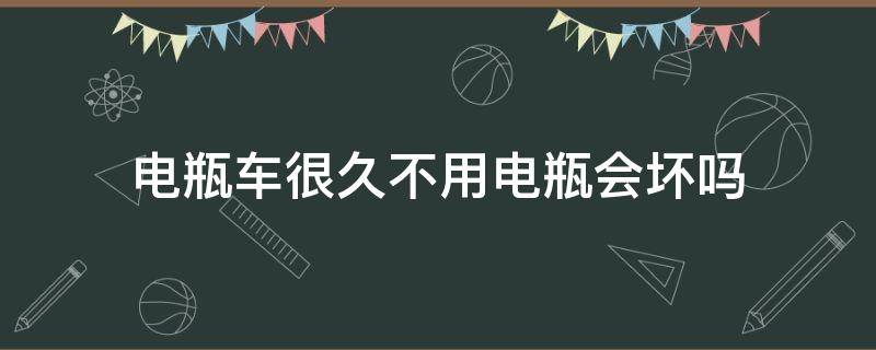 电瓶车很久不用电瓶会坏吗（电瓶车太久不用电瓶会坏吗）