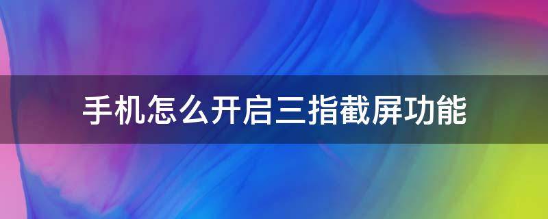 手机怎么开启三指截屏功能 手机怎么设置三指截屏