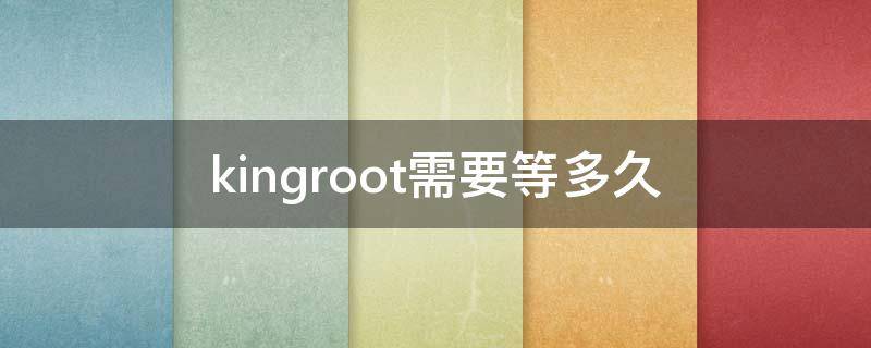 kingroot需要等多久 kingroot需要多长时间