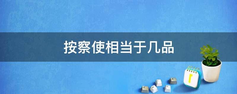 按察使相当于几品（按察使相当于几品官）