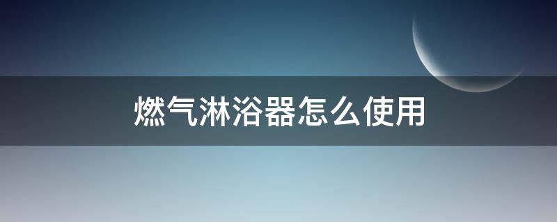 燃气淋浴器怎么使用（燃气热水器淋浴怎么用）