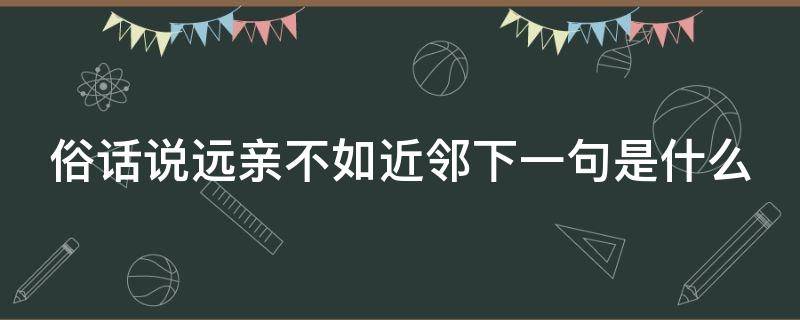 俗话说远亲不如近邻下一句是什么（俗话说,远亲不如近邻）