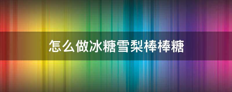 怎么做冰糖雪梨棒棒糖 冰糖炖雪梨棒棒糖怎么做