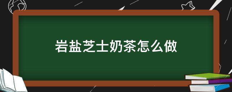 岩盐芝士奶茶怎么做 海盐芝士奶茶做法