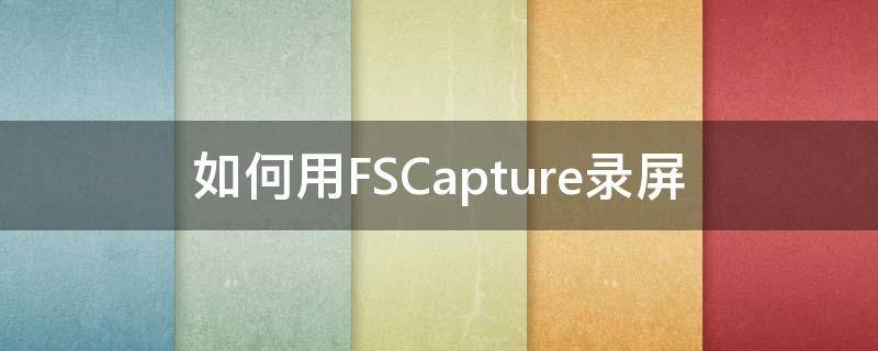 如何用FSCapture录屏 fscapture点击录屏没反应
