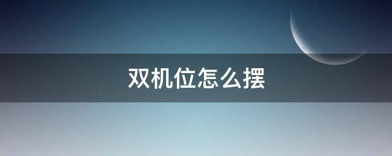 双机位怎么摆 双机位怎么摆不露馅
