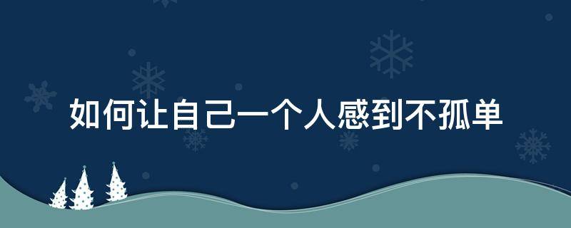 如何让自己一个人感到不孤单（怎样让一个人不感到孤独）