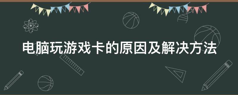 电脑玩游戏卡的原因及解决方法（电脑玩游戏卡怎么回事?）