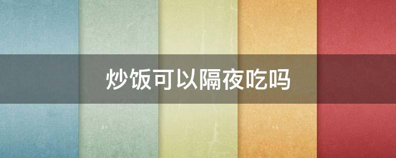 炒饭可以隔夜吃吗（酱油炒饭可以隔夜吃吗）