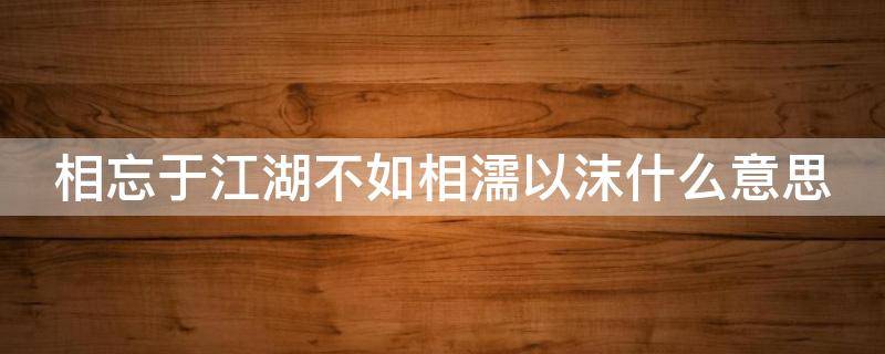 相忘于江湖不如相濡以沫什么意思 江湖再见霸气离别句子