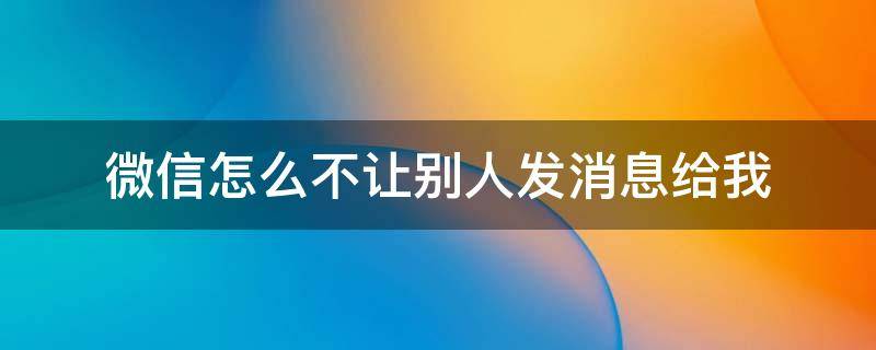 微信怎么不让别人发消息给我（微信如何不让别人发消息给我）