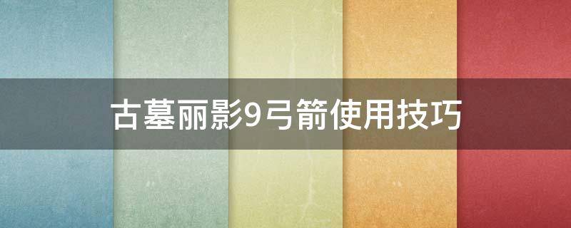 古墓丽影9弓箭使用技巧 古墓丽影9怎么切换弓箭的种类