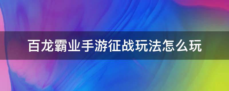 百龙霸业手游征战玩法怎么玩（百龙霸业国战怎么玩）
