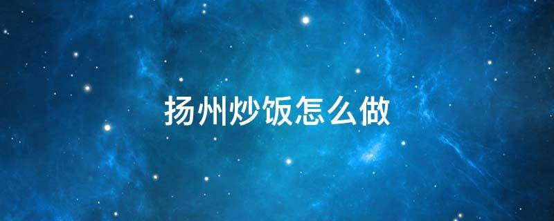扬州炒饭怎么做 扬州炒饭怎么做好吃又简单