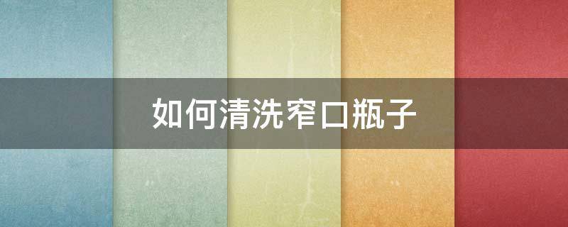 如何清洗窄口瓶子（怎么清洗小口瓶子）