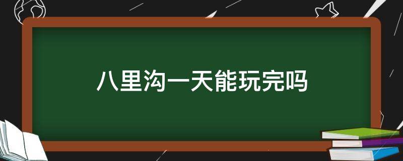 八里沟一天能玩完吗 八里沟景区玩几个小时