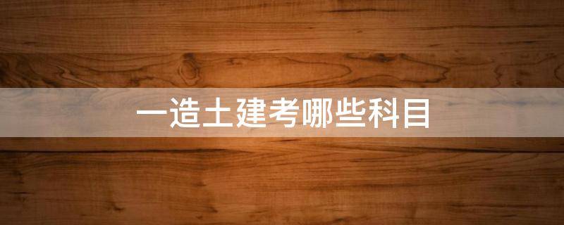 一造土建考哪些科目 一造价师考试科目