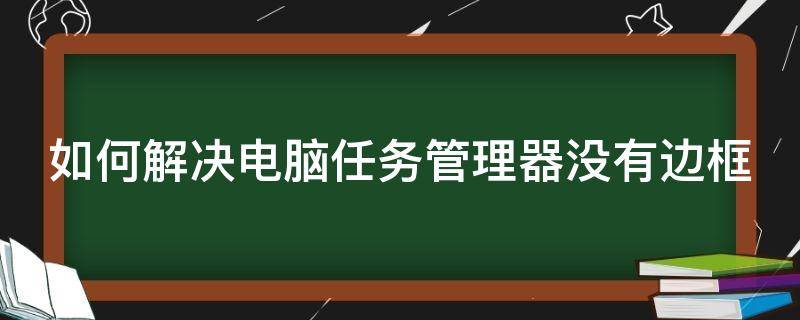 如何解决电脑任务管理器没有边框 如何解决电脑任务管理器没有边框显示