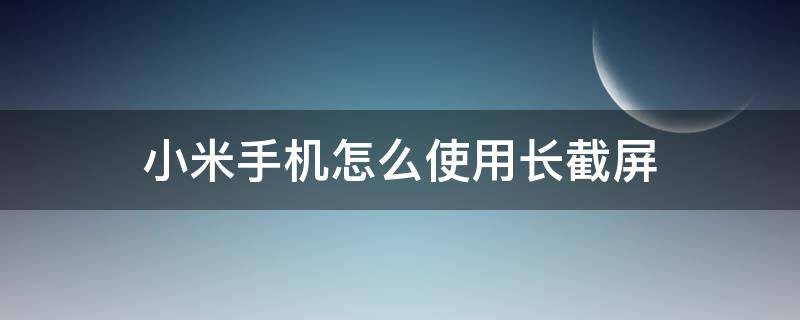 小米手机怎么使用长截屏 小米手机怎么使用长截屏功能