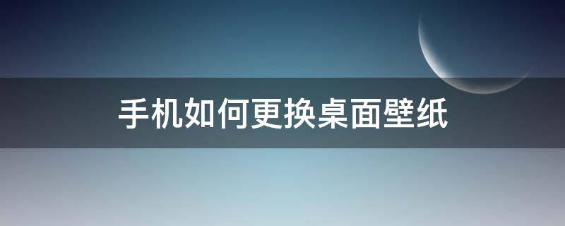 手机如何更换桌面壁纸 怎样更换手机壁纸桌面