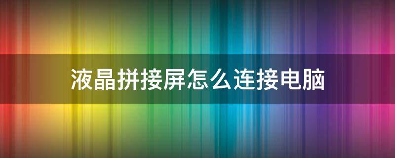 液晶拼接屏怎么连接电脑 电脑和液晶屏怎么连接