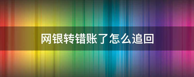 网银转错账了怎么追回（网银转账错了如何追回）