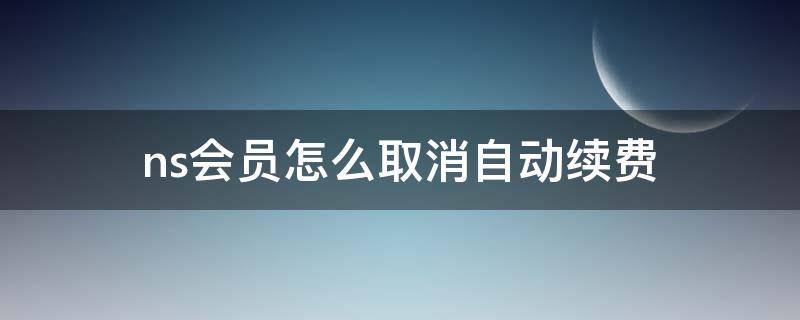 ns会员怎么取消自动续费 ns关闭自动续费会员