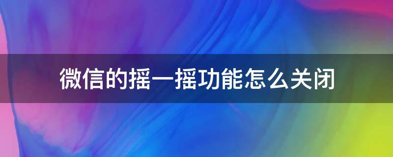 微信的摇一摇功能怎么关闭（怎样关闭微信摇一摇功能）