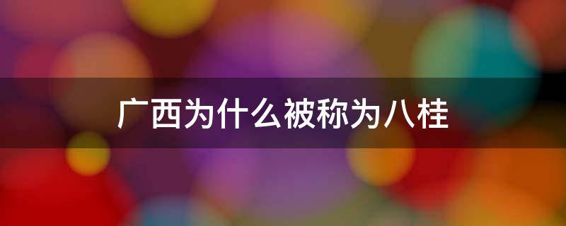 广西为什么被称为八桂（广西为何被称为八桂）